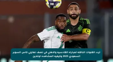 تردد القنوات الناقلة لمباراة القادسية والأهلي في نصف نهائي كأس السوبر السعودي 2025 وكيفية المشاهدة أونلاين